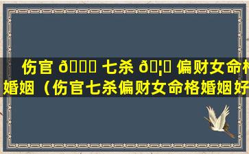 伤官 🐈 七杀 🦋 偏财女命格婚姻（伤官七杀偏财女命格婚姻好不好）